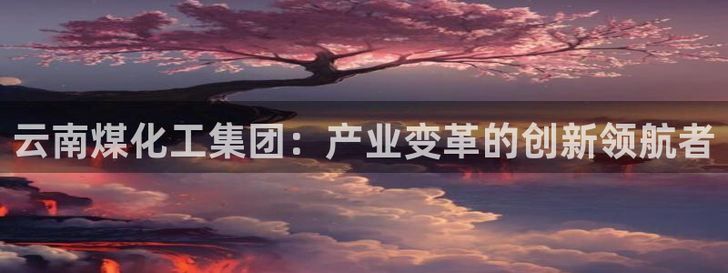 球盟会官方app首页入口：云南煤化工集团：产业变革的创新领航