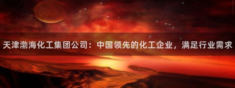 球盟会有没有黑单的活动：天津渤海化工集团公司：中国领先的化工