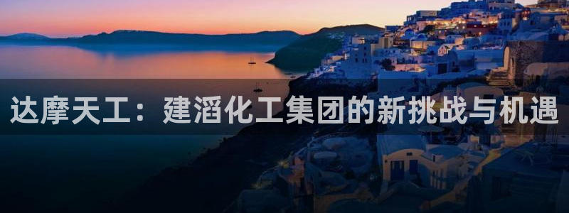 球盟会网页登录app下载地址：达摩天工：建滔化工集团的新挑战