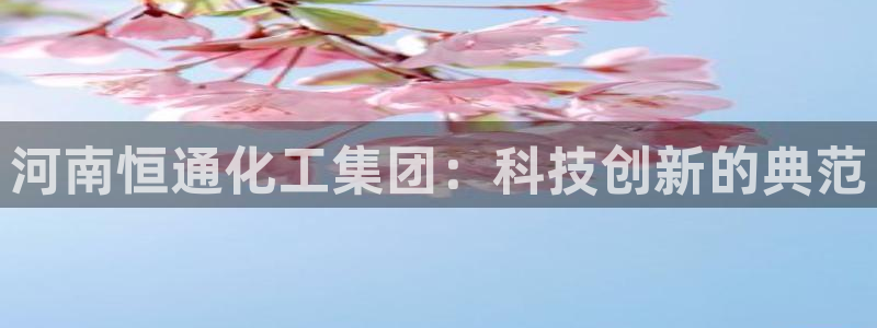 球盟会黑款吗知乎：河南恒通化工集团：科技创新的典范