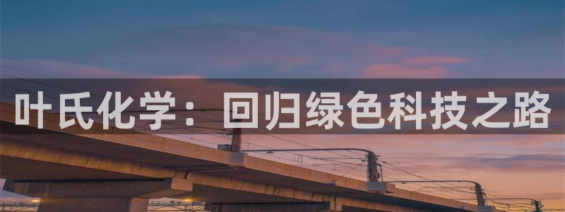 球盟会能提现吗是真的吗：叶氏化学：回归绿色科技之路