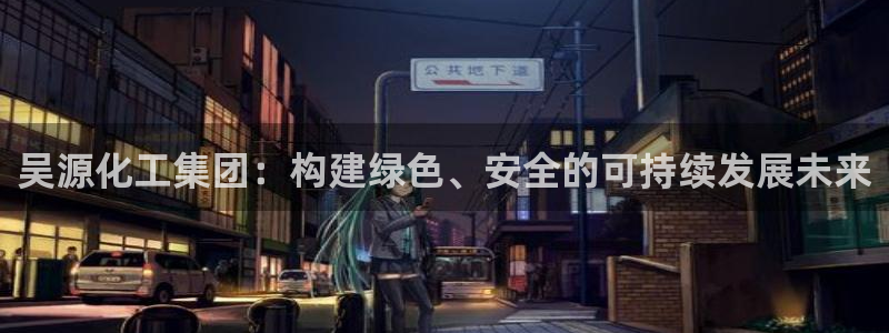球盟会邮箱：吴源化工集团：构建绿色、安全的可持续发展未来