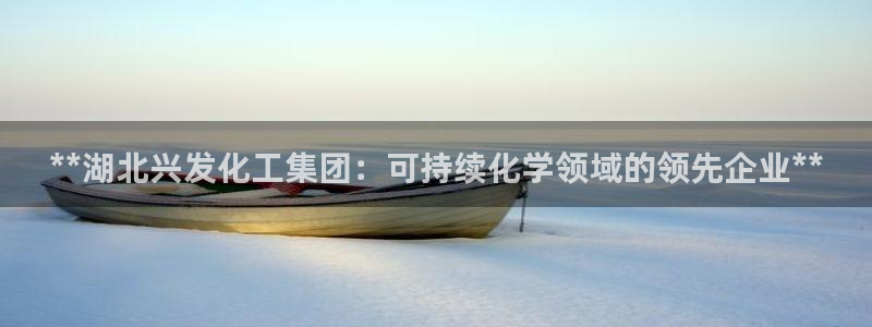 球盟会qmh网址：**湖北兴发化工集团：可持续化学领域的领先