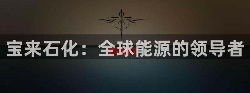 球盟会最新活动：宝来石化：全球能源的领导者