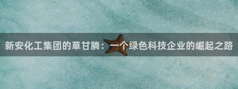 球盟会网址：新安化工集团的草甘膦：一个绿色科技企业的崛起之路