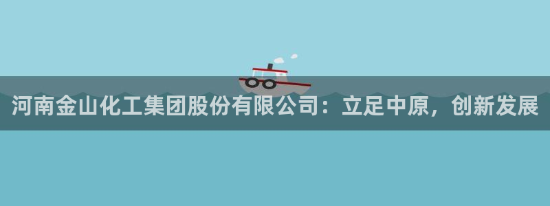 球盟会黑钱：河南金山化工集团股份有限公司：立足中原，创新发展