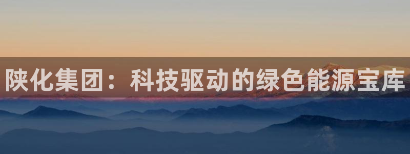 球盟会APP官网：陕化集团：科技驱动的绿色能源宝库
