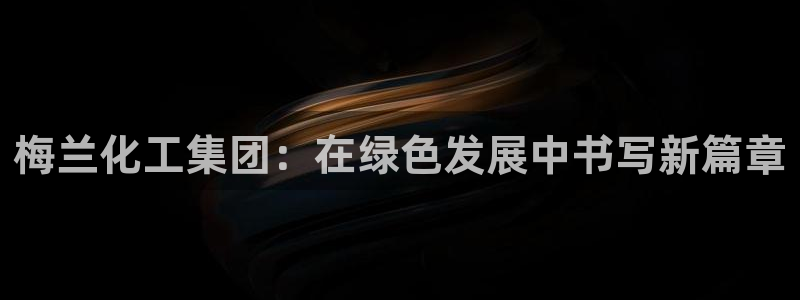 球盟会app最新地址在哪找：梅兰化工集团：在绿色发展中书写新