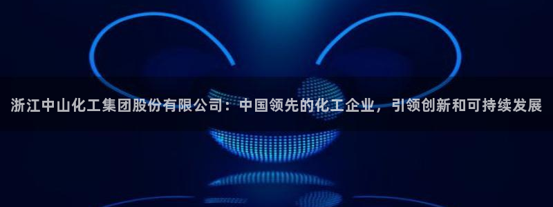 球盟会封号：浙江中山化工集团股份有限公司：中国领先的化工企业