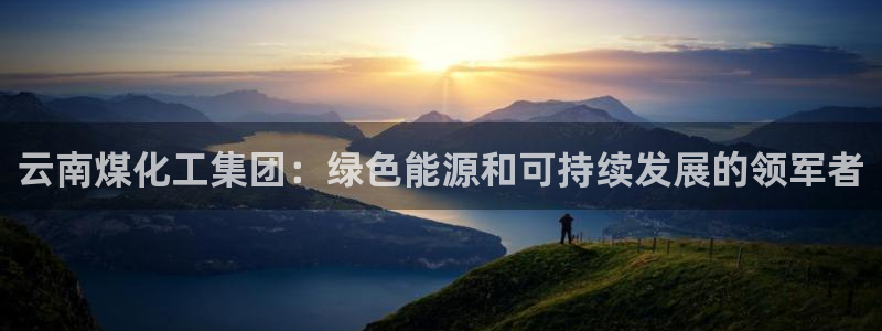 球盟会网页版：云南煤化工集团：绿色能源和可持续发展的领军者