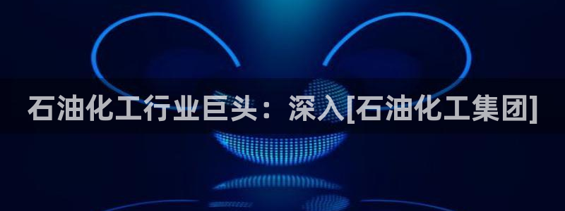 球盟会登陆：石油化工行业巨头：深入[石油化工集团]
