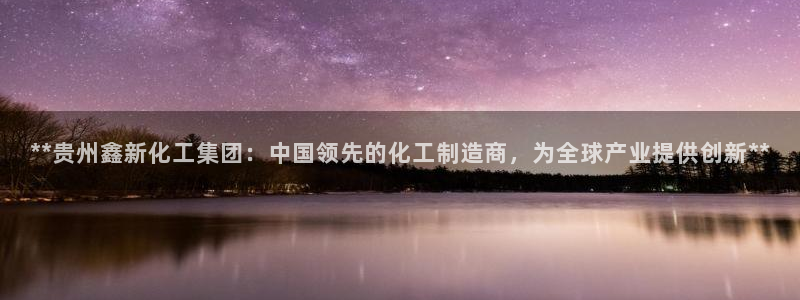 球盟会官方网站是什么：**贵州鑫新化工集团：中国领先的化工制