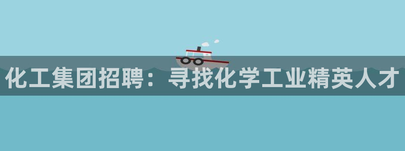 球盟会官网登录入口：化工集团招聘：寻找化学工业精英人才
