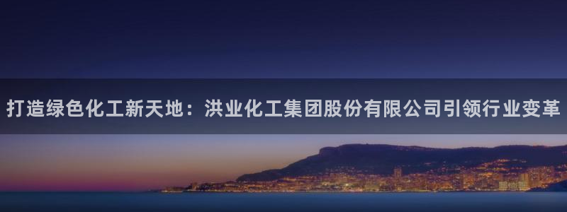 球盟会平台会黑单吗：打造绿色化工新天地：洪业化工集团股份有限