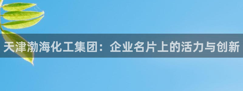 球盟会官网入口：天津渤海化工集团：企业名片上的活力与创新