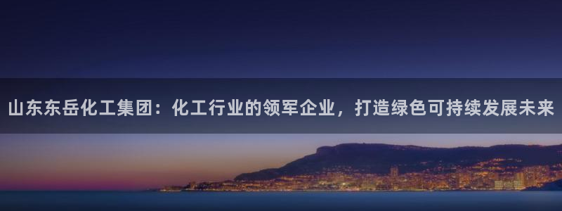 球盟会头号玩家：山东东岳化工集团：化工行业的领军企业，打造绿