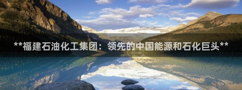 球盟会app入口：**福建石油化工集团：领先的中国能源和石化
