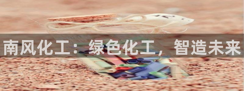球盟会体育app官方网站：南风化工：绿色化工，智造未来