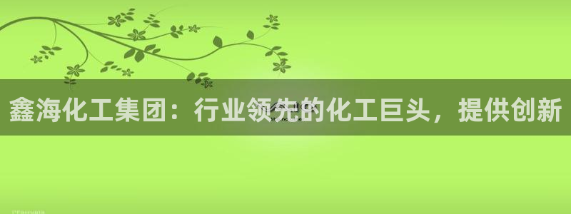球盟会：鑫海化工集团：行业领先的化工巨头，提供创新