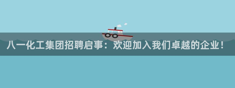 球盟会地址：八一化工集团招聘启事：欢迎加入我们卓越的企业！
