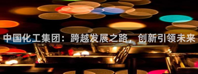 球盟会体验金球奖吗：中国化工集团：跨越发展之路，创新引领未来