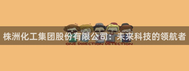 球盟会网页登录入口：株洲化工集团股份有限公司：未来科技的领航
