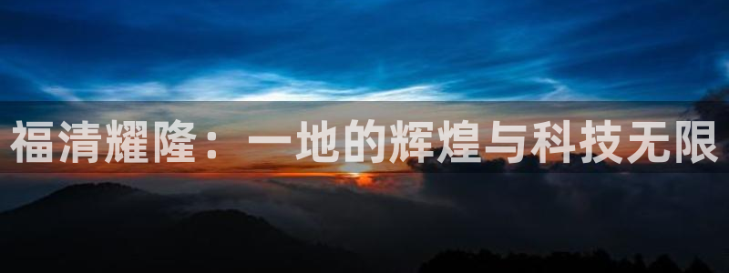 球盟会app最新地址在哪看：福清耀隆：一地的辉煌与科技无限