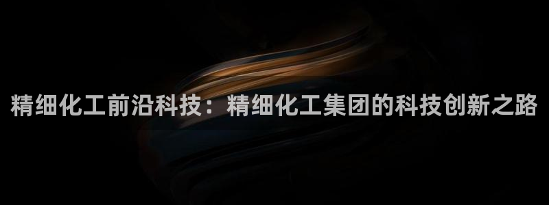 球盟会最新地址备用：精细化工前沿科技：精细化工集团的科技创新