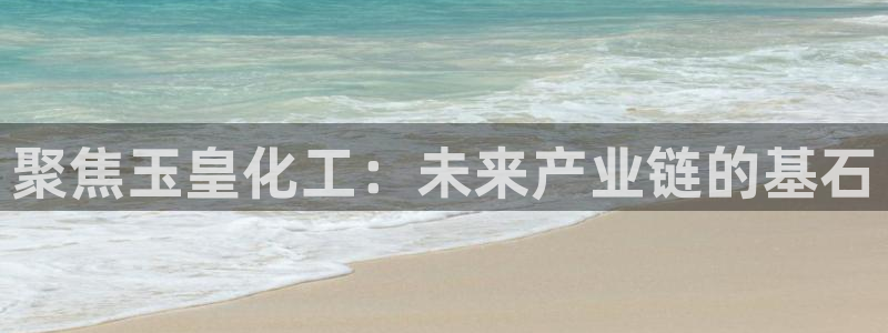 球盟会出款黑了：聚焦玉皇化工：未来产业链